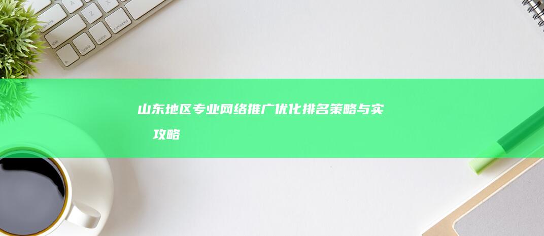 山东地区专业网络推广优化排名策略与实战攻略